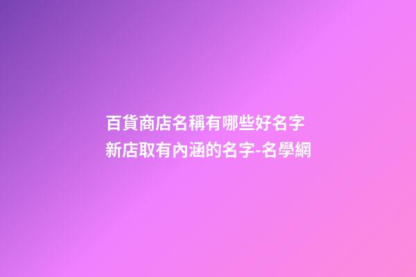 百貨商店名稱有哪些好名字 新店取有內涵的名字-名學網
